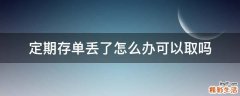 定期存单丢了怎么办可以取吗