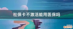 社保卡不激活能用医保吗