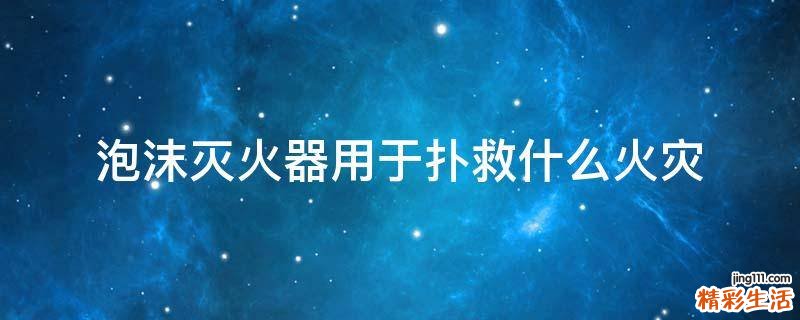 泡沫灭火器用于扑救什么火灾