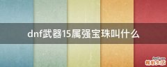 dnf武器15属强宝珠叫什么