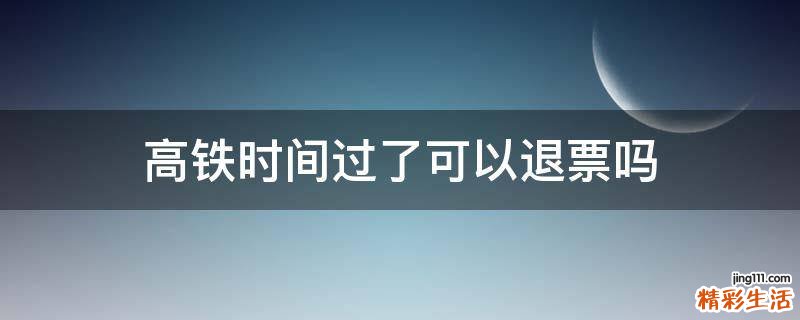 高铁时间过了可以退票吗