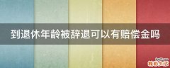 到退休年龄被辞退可以有赔偿金吗