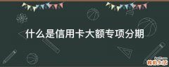 什么是信用卡大额专项分期