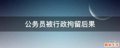公务员被行政拘留后果