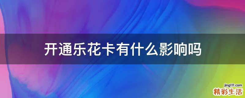 开通乐花卡有什么影响吗