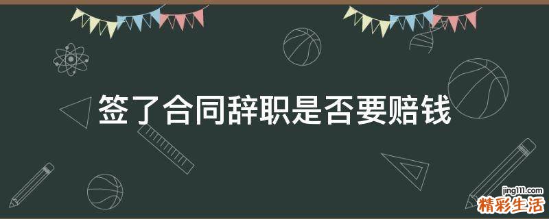 签了合同辞职是否要赔钱