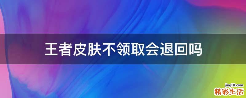王者皮肤不领取会退回吗