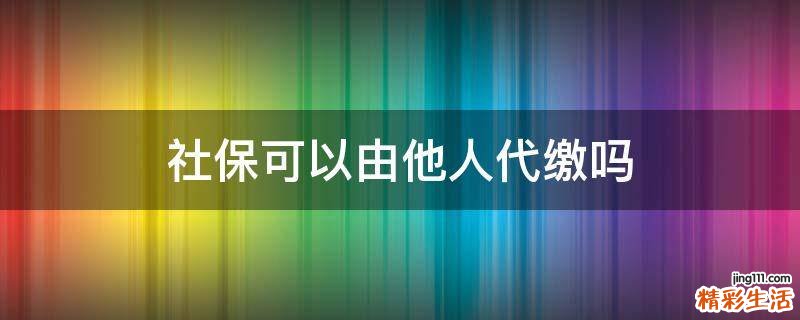 社保可以由他人代缴吗
