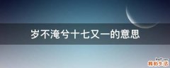 岁不淹兮十七又一的意思