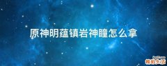 原神明蕴镇岩神瞳怎么拿