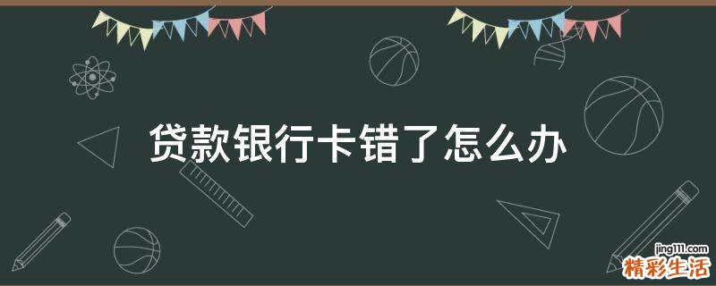 贷款银行卡错了怎么办