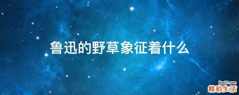 鲁迅的野草象征着什么
