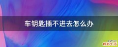 车钥匙插不进去怎么办
