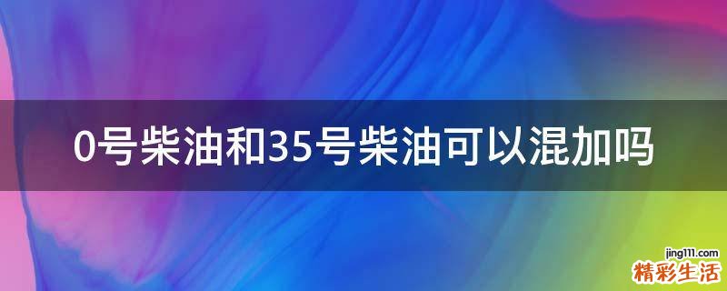 0号柴油和35号柴油可以混加吗