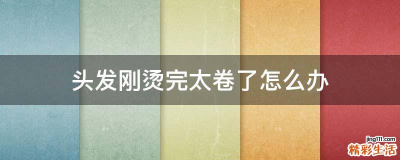 头发刚烫完太卷了怎么办