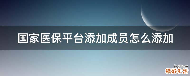 国家医保平台添加成员怎么添加