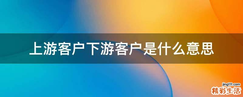 上游客户下游客户是什么意思