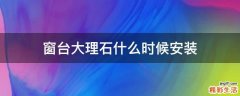 窗台大理石什么时候安装