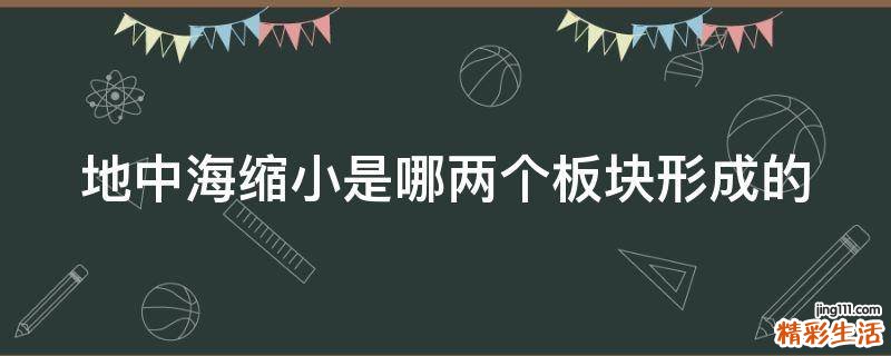 地中海缩小是哪两个板块形成的