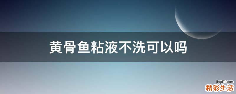 黄骨鱼粘液不洗可以吗