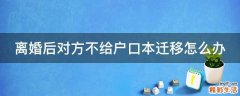 离婚后对方不给户口本迁移怎么办