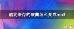 酷狗缓存的歌曲怎么变成mp3