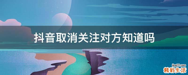 抖音取消关注对方知道吗