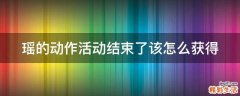 瑶的动作活动结束了该怎么获得