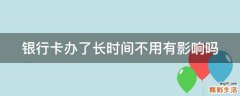 银行卡办了长时间不用有影响吗