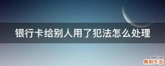 银行卡给别人用了犯法怎么处理