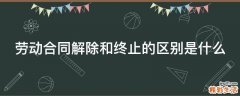劳动合同解除和终止的区别是什么