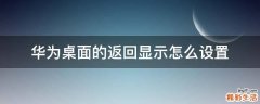 华为桌面的返回显示怎么设置