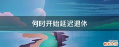 何时开始延迟退休