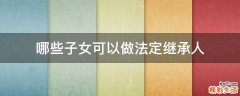 哪些子女可以做法定继承人