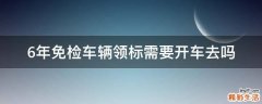 6年免检车辆领标需要开车去吗