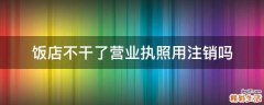 饭店不干了营业执照用注销吗