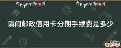 请问邮政信用卡分期手续费是多少
