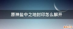 原神盐中之地封印怎么解开
