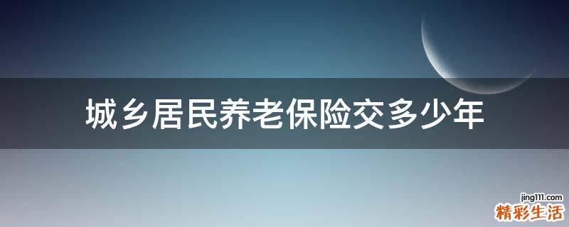 城乡居民养老保险交多少年