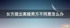 女方提出离婚男方不同意怎么办