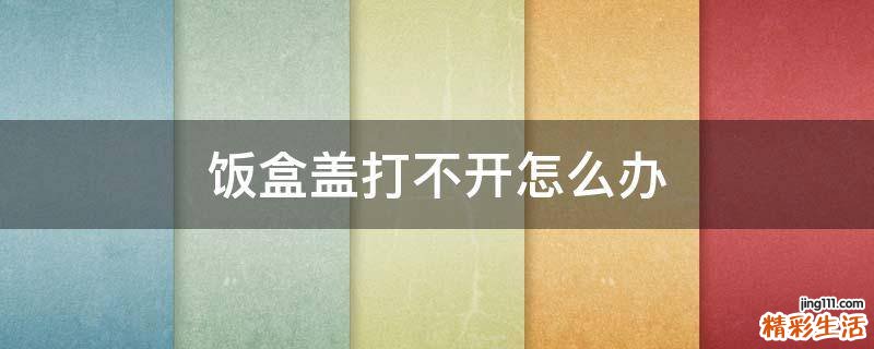 饭盒盖打不开怎么办