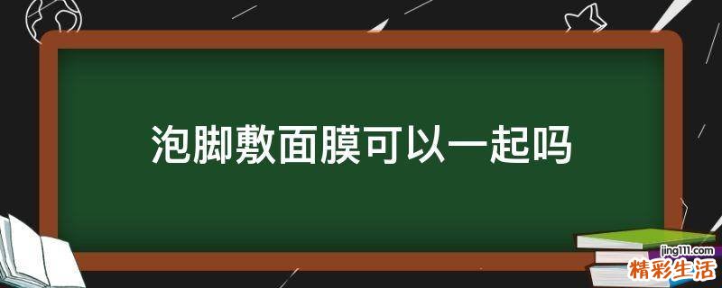 泡脚敷面膜可以一起吗