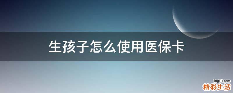 生孩子怎么使用医保卡