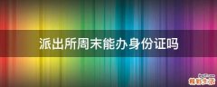 派出所周末能办身份证吗