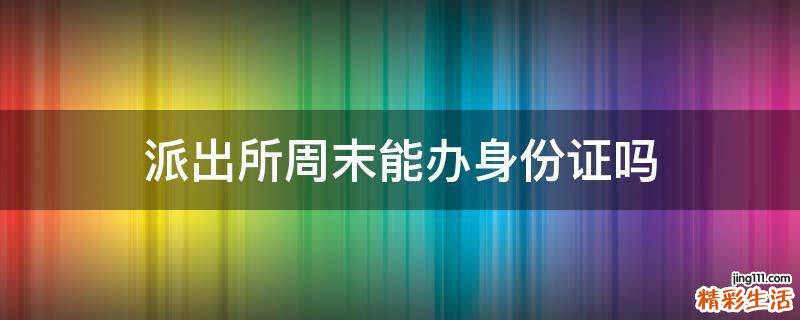 派出所周末能办身份证吗