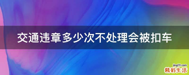 交通违章多少次不处理会被扣车