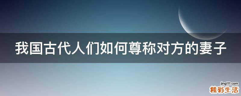 我国古代人们如何尊称对方的妻子