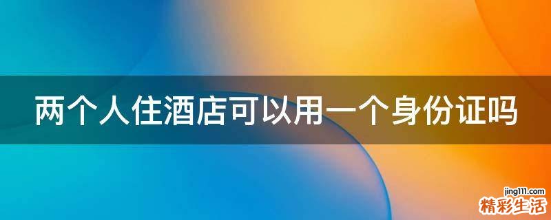 两个人住酒店可以用一个身份证吗