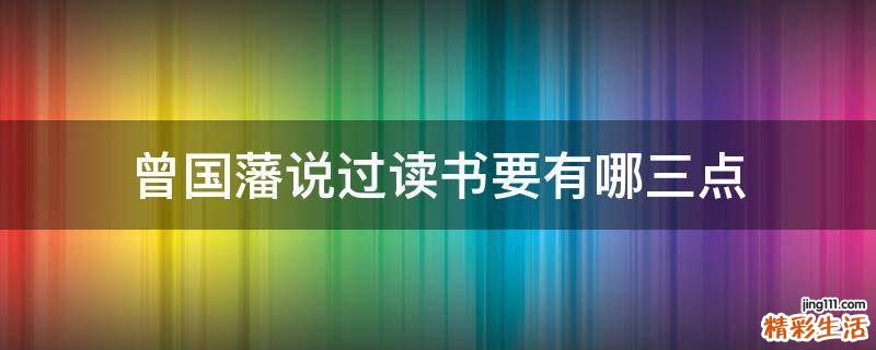 曾国藩说过读书要有哪三点