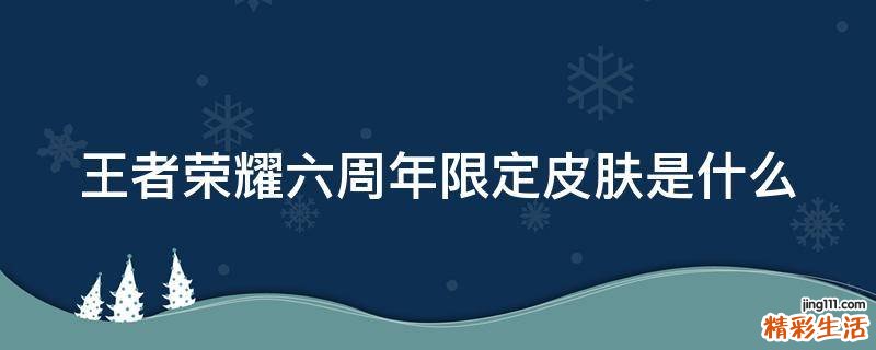 王者荣耀六周年限定皮肤是什么